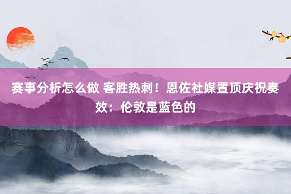 赛事分析怎么做 客胜热刺！恩佐社媒置顶庆祝奏效：伦敦是蓝色的