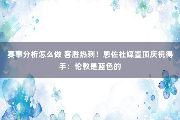 赛事分析怎么做 客胜热刺！恩佐社媒置顶庆祝得手：伦敦是蓝色的