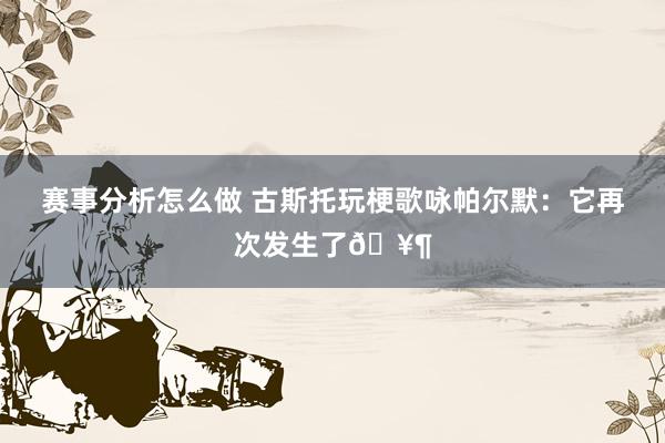 赛事分析怎么做 古斯托玩梗歌咏帕尔默：它再次发生了🥶