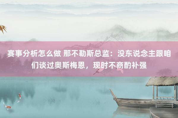 赛事分析怎么做 那不勒斯总监：没东说念主跟咱们谈过奥斯梅恩，现时不商酌补强