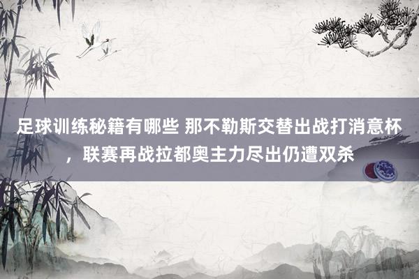 足球训练秘籍有哪些 那不勒斯交替出战打消意杯，联赛再战拉都奥主力尽出仍遭双杀