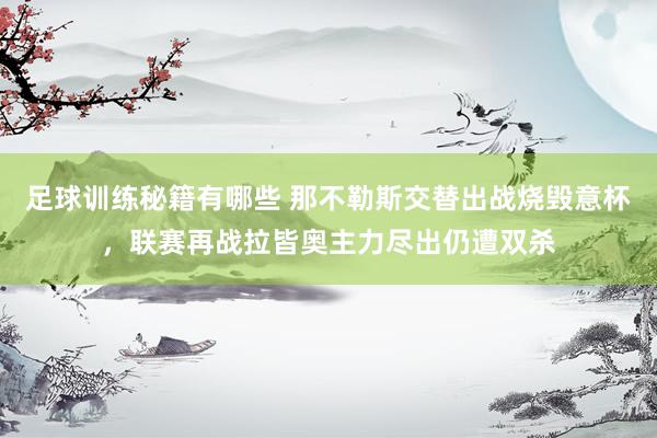 足球训练秘籍有哪些 那不勒斯交替出战烧毁意杯，联赛再战拉皆奥主力尽出仍遭双杀