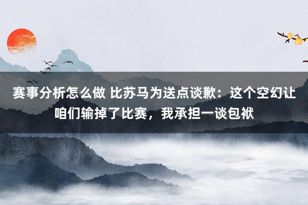 赛事分析怎么做 比苏马为送点谈歉：这个空幻让咱们输掉了比赛，我承担一谈包袱