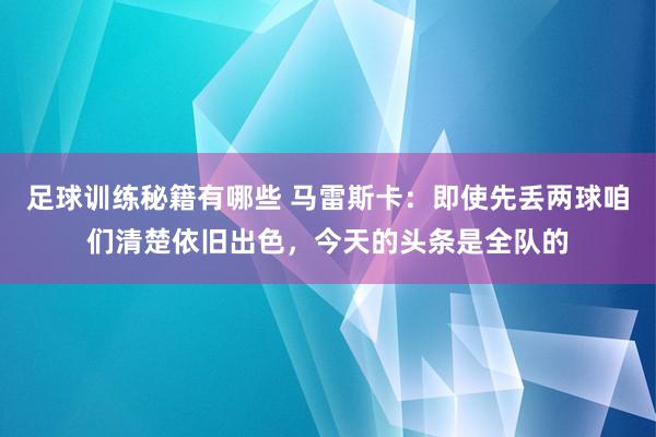 足球训练秘籍有哪些 马雷斯卡：即使先丢两球咱们清楚依旧出色，今天的头条是全队的