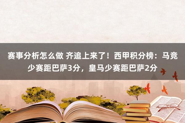 赛事分析怎么做 齐追上来了！西甲积分榜：马竞少赛距巴萨3分，皇马少赛距巴萨2分