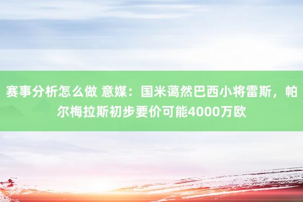 赛事分析怎么做 意媒：国米蔼然巴西小将雷斯，帕尔梅拉斯初步要价可能4000万欧