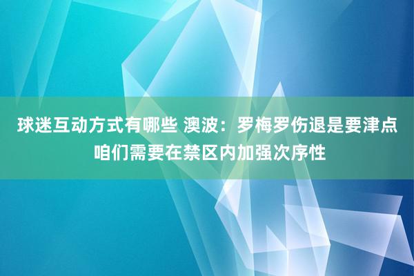 球迷互动方式有哪些 澳波：罗梅罗伤退是要津点 咱们需要在禁区内加强次序性