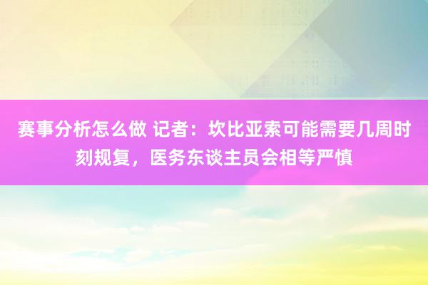 赛事分析怎么做 记者：坎比亚索可能需要几周时刻规复，医务东谈主员会相等严慎