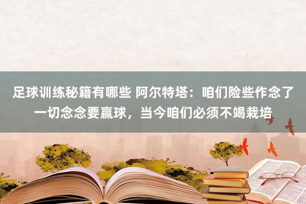 足球训练秘籍有哪些 阿尔特塔：咱们险些作念了一切念念要赢球，当今咱们必须不竭栽培