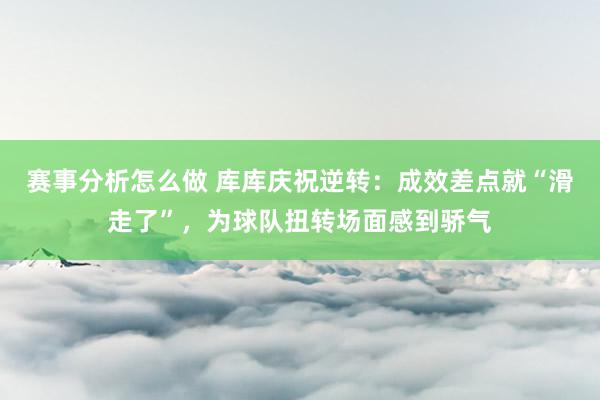 赛事分析怎么做 库库庆祝逆转：成效差点就“滑走了”，为球队扭转场面感到骄气