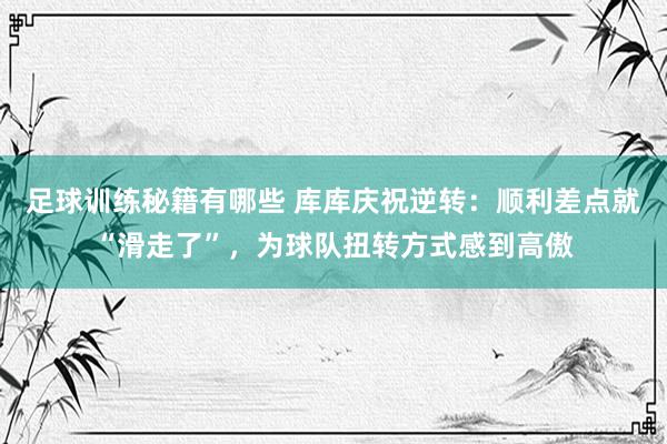 足球训练秘籍有哪些 库库庆祝逆转：顺利差点就“滑走了”，为球队扭转方式感到高傲