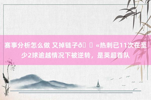 赛事分析怎么做 又掉链子😫热刺已11次在至少2球逾越情况下被逆转，是英超首队