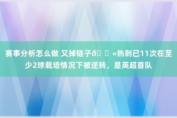 赛事分析怎么做 又掉链子😫热刺已11次在至少2球栽培情况下被逆转，是英超首队