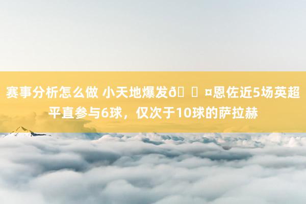 赛事分析怎么做 小天地爆发😤恩佐近5场英超平直参与6球，仅次于10球的萨拉赫