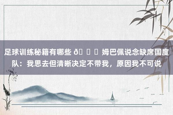 足球训练秘籍有哪些 👀姆巴佩说念缺席国度队：我思去但清晰决定不带我，原因我不可说