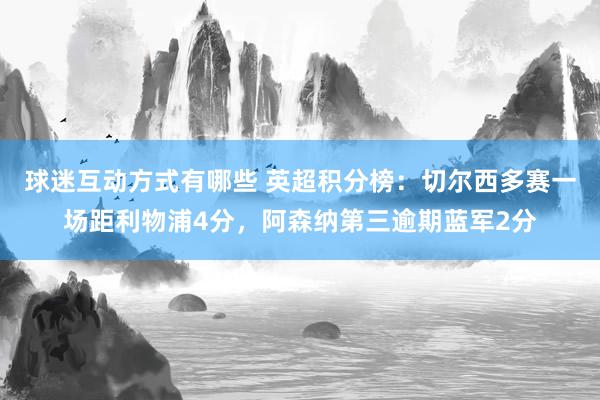 球迷互动方式有哪些 英超积分榜：切尔西多赛一场距利物浦4分，阿森纳第三逾期蓝军2分