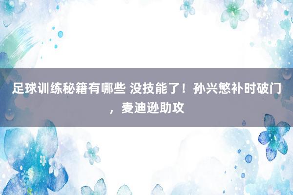 足球训练秘籍有哪些 没技能了！孙兴慜补时破门，麦迪逊助攻