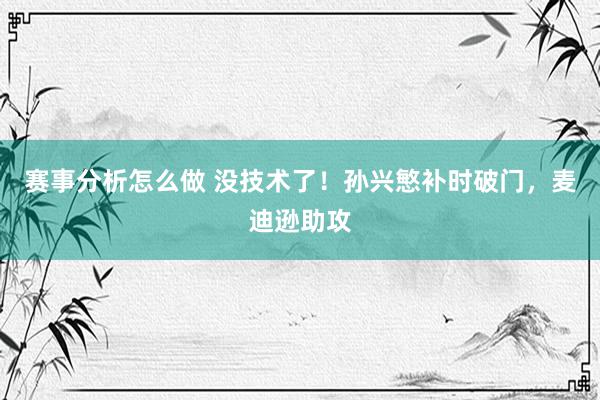 赛事分析怎么做 没技术了！孙兴慜补时破门，麦迪逊助攻