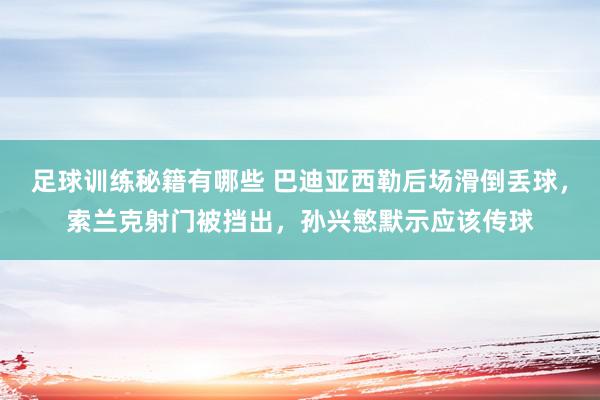 足球训练秘籍有哪些 巴迪亚西勒后场滑倒丢球，索兰克射门被挡出，孙兴慜默示应该传球