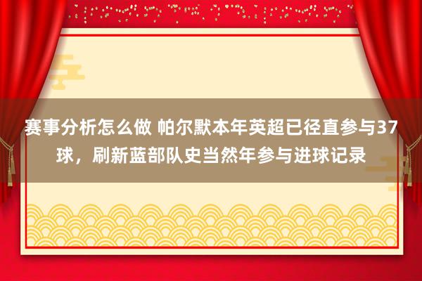 赛事分析怎么做 帕尔默本年英超已径直参与37球，刷新蓝部队史当然年参与进球记录