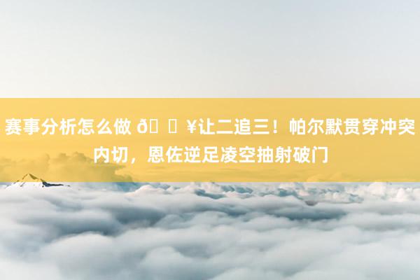 赛事分析怎么做 💥让二追三！帕尔默贯穿冲突内切，恩佐逆足凌空抽射破门