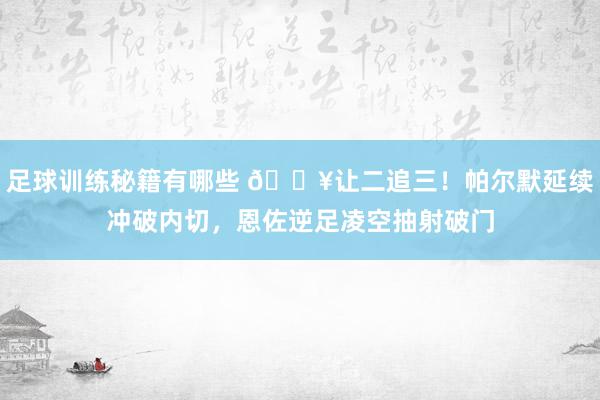 足球训练秘籍有哪些 💥让二追三！帕尔默延续冲破内切，恩佐逆足凌空抽射破门