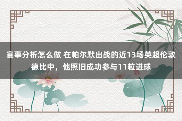 赛事分析怎么做 在帕尔默出战的近13场英超伦敦德比中，他照旧成功参与11粒进球