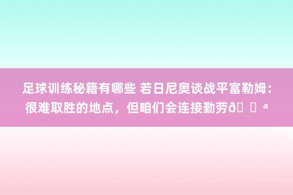 足球训练秘籍有哪些 若日尼奥谈战平富勒姆：很难取胜的地点，但咱们会连接勤劳💪