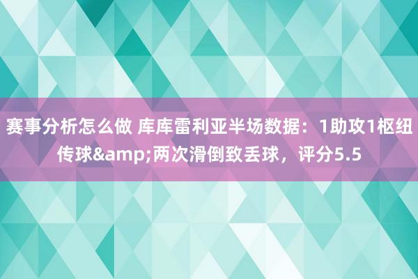 赛事分析怎么做 库库雷利亚半场数据：1助攻1枢纽传球&两次滑倒致丢球，评分5.5