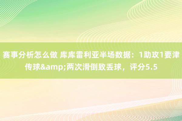 赛事分析怎么做 库库雷利亚半场数据：1助攻1要津传球&两次滑倒致丢球，评分5.5