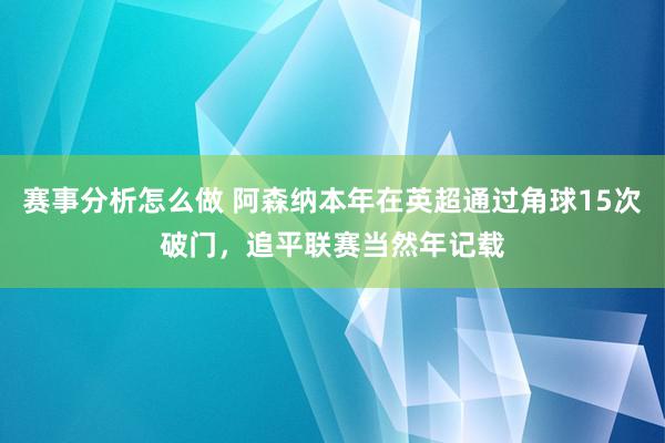 赛事分析怎么做 阿森纳本年在英超通过角球15次破门，追平联赛当然年记载