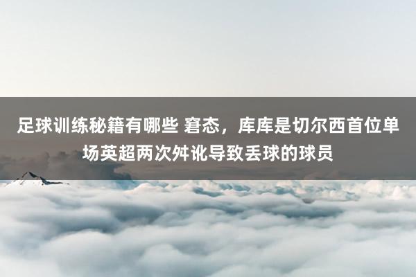 足球训练秘籍有哪些 窘态，库库是切尔西首位单场英超两次舛讹导致丢球的球员