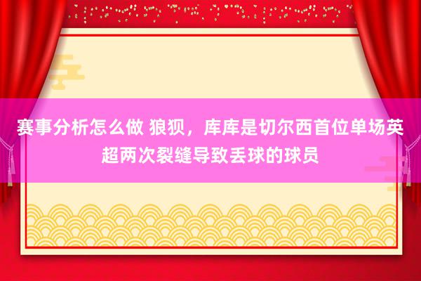 赛事分析怎么做 狼狈，库库是切尔西首位单场英超两次裂缝导致丢球的球员