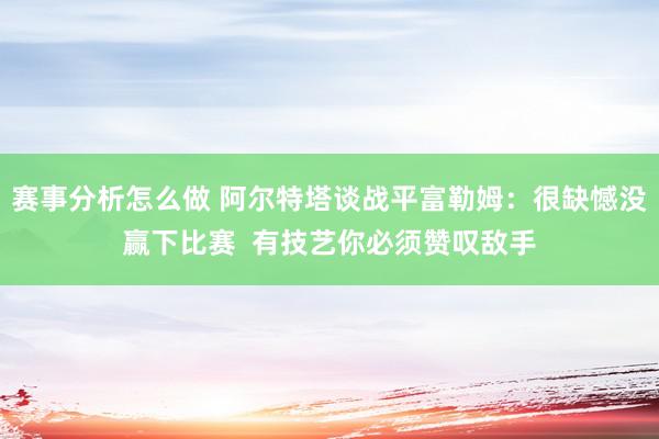 赛事分析怎么做 阿尔特塔谈战平富勒姆：很缺憾没赢下比赛  有技艺你必须赞叹敌手