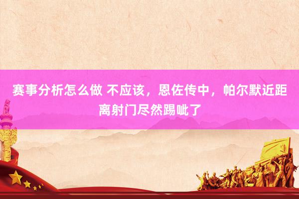 赛事分析怎么做 不应该，恩佐传中，帕尔默近距离射门尽然踢呲了