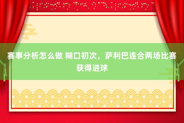 赛事分析怎么做 糊口初次，萨利巴连合两场比赛获得进球