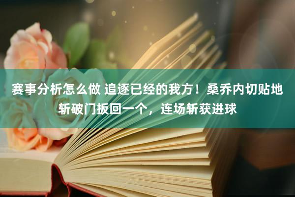 赛事分析怎么做 追逐已经的我方！桑乔内切贴地斩破门扳回一个，连场斩获进球