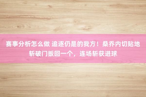 赛事分析怎么做 追逐仍是的我方！桑乔内切贴地斩破门扳回一个，连场斩获进球