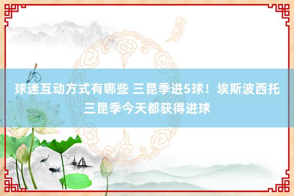 球迷互动方式有哪些 三昆季进5球！埃斯波西托三昆季今天都获得进球