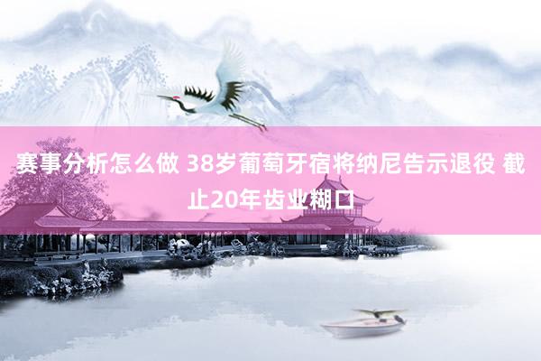 赛事分析怎么做 38岁葡萄牙宿将纳尼告示退役 截止20年齿业糊口