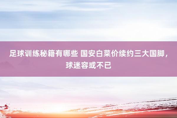 足球训练秘籍有哪些 国安白菜价续约三大国脚，球迷容或不已