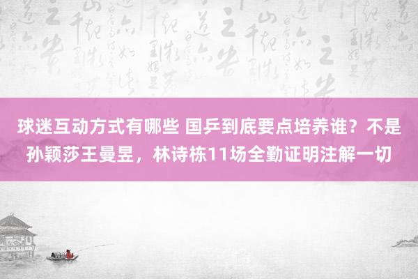 球迷互动方式有哪些 国乒到底要点培养谁？不是孙颖莎王曼昱，林诗栋11场全勤证明注解一切