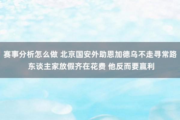 赛事分析怎么做 北京国安外助恩加德乌不走寻常路 东谈主家放假齐在花费 他反而要赢利