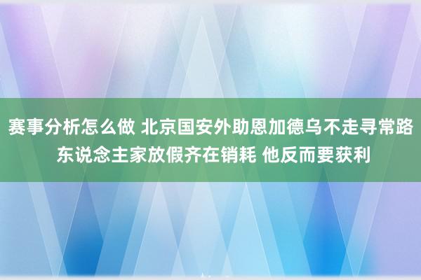 赛事分析怎么做 北京国安外助恩加德乌不走寻常路 东说念主家放假齐在销耗 他反而要获利