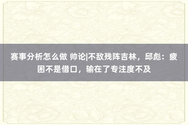 赛事分析怎么做 帅论|不敌残阵吉林，邱彪：疲困不是借口，输在了专注度不及