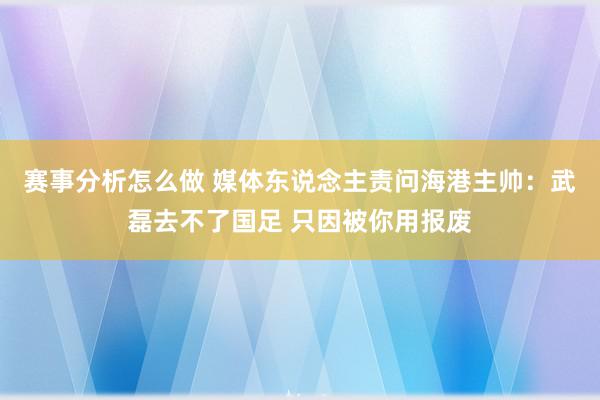 赛事分析怎么做 媒体东说念主责问海港主帅：武磊去不了国足 只因被你用报废