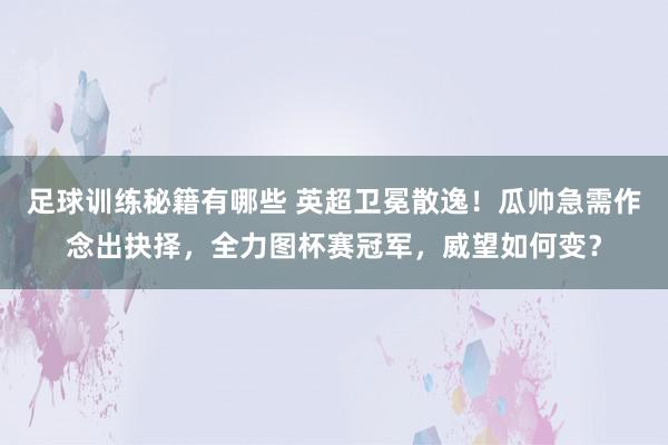 足球训练秘籍有哪些 英超卫冕散逸！瓜帅急需作念出抉择，全力图杯赛冠军，威望如何变？