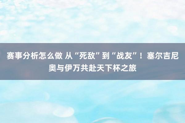 赛事分析怎么做 从“死敌”到“战友”！塞尔吉尼奥与伊万共赴天下杯之旅