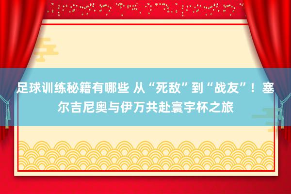 足球训练秘籍有哪些 从“死敌”到“战友”！塞尔吉尼奥与伊万共赴寰宇杯之旅