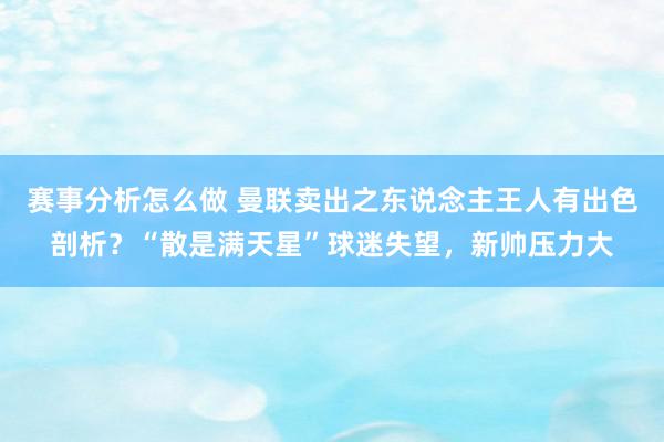 赛事分析怎么做 曼联卖出之东说念主王人有出色剖析？“散是满天星”球迷失望，新帅压力大